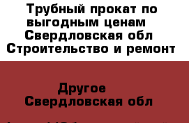 Трубный прокат по выгодным ценам - Свердловская обл. Строительство и ремонт » Другое   . Свердловская обл.